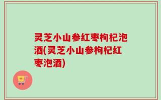 灵芝小山参红枣枸杞泡酒(灵芝小山参枸杞红枣泡酒)