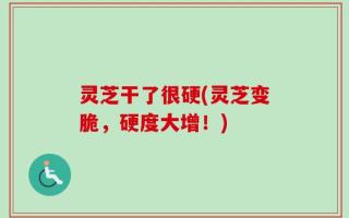 灵芝干了很硬(灵芝变脆，硬度大增！)