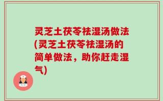 灵芝土茯苓祛湿汤做法(灵芝土茯苓祛湿汤的简单做法，助你赶走湿气)