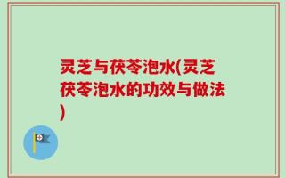 灵芝与茯苓泡水(灵芝茯苓泡水的功效与做法)