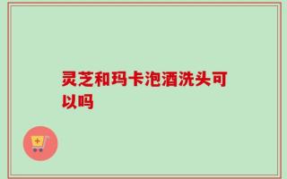 灵芝和玛卡泡酒洗头可以吗