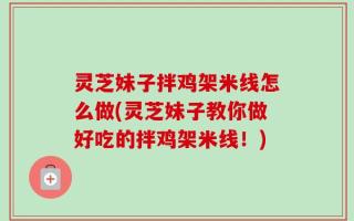 灵芝妹子拌鸡架米线怎么做(灵芝妹子教你做好吃的拌鸡架米线！)