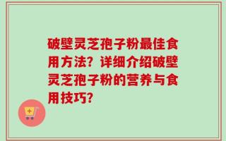 破壁灵芝孢子粉最佳食用方法？详细介绍破壁灵芝孢子粉的营养与食用技巧？