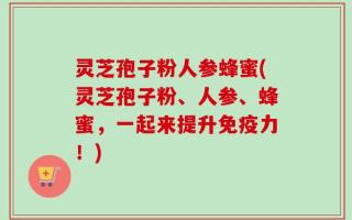 灵芝孢子粉人参蜂蜜(灵芝孢子粉、人参、蜂蜜，一起来提升免疫力！)