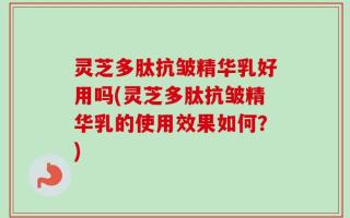 灵芝多肽抗皱精华乳好用吗(灵芝多肽抗皱精华乳的使用效果如何？)