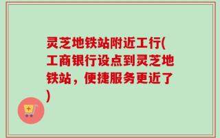 灵芝地铁站附近工行(工商银行设点到灵芝地铁站，便捷服务更近了)