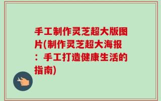 手工制作灵芝超大版图片(制作灵芝超大海报：手工打造健康生活的指南)