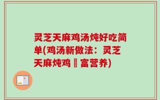 灵芝天麻鸡汤炖好吃简单(鸡汤新做法：灵芝天麻炖鸡豐富营养)