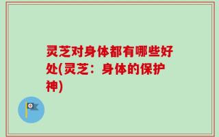 灵芝对身体都有哪些好处(灵芝：身体的保护神)