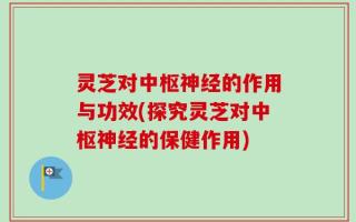 灵芝对中枢神经的作用与功效(探究灵芝对中枢神经的保健作用)