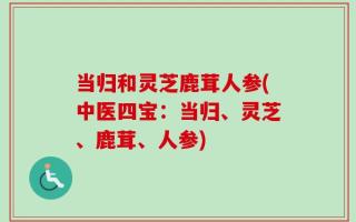 当归和灵芝鹿茸人参(中医四宝：当归、灵芝、鹿茸、人参)