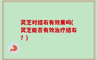 灵芝对结石有效果吗(灵芝能否有效治疗结石？)