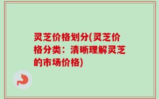 灵芝价格划分(灵芝价格分类：清晰理解灵芝的市场价格)