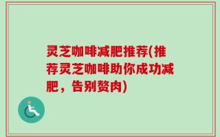 灵芝咖啡减肥推荐(推荐灵芝咖啡助你成功减肥，告别赘肉)
