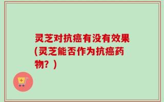 灵芝对抗癌有没有效果(灵芝能否作为抗癌药物？)
