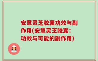 安慧灵芝胶囊功效与副作用(安慧灵芝胶囊：功效与可能的副作用)