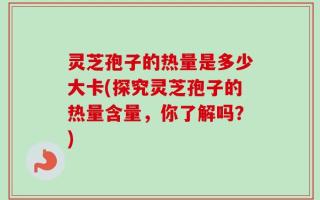 灵芝孢子的热量是多少大卡(探究灵芝孢子的热量含量，你了解吗？)