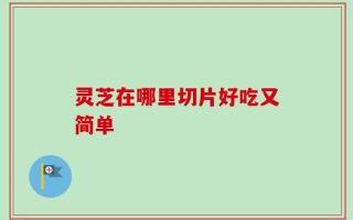 灵芝在哪里切片好吃又简单