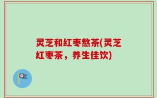 灵芝和红枣熬茶(灵芝红枣茶，养生佳饮)