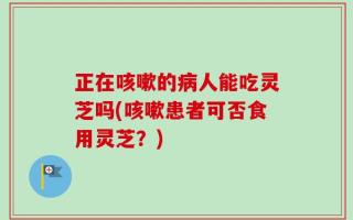 正在咳嗽的病人能吃灵芝吗(咳嗽患者可否食用灵芝？)