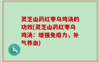 灵芝山药红枣乌鸡汤的功效(灵芝山药红枣乌鸡汤：增强免疫力，补气养血)
