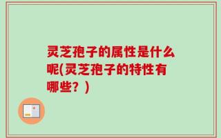灵芝孢子的属性是什么呢(灵芝孢子的特性有哪些？)