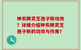 神农牌灵芝孢子粉功效？详细介绍神农牌灵芝孢子粉的功效与作用？