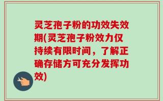 灵芝孢子粉的功效失效期(灵芝孢子粉效力仅持续有限时间，了解正确存储方可充分发挥功效)