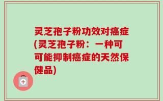 灵芝孢子粉功效对癌症(灵芝孢子粉：一种可可能抑制癌症的天然保健品)