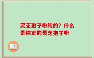 灵芝孢子粉纯的？什么是纯正的灵芝孢子粉