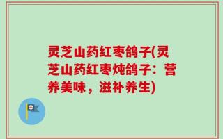 灵芝山药红枣鸽子(灵芝山药红枣炖鸽子：营养美味，滋补养生)