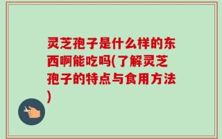 灵芝孢子是什么样的东西啊能吃吗(了解灵芝孢子的特点与食用方法)