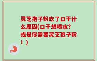 灵芝孢子粉吃了口干什么原因(口干想喝水？或是你需要灵芝孢子粉！)