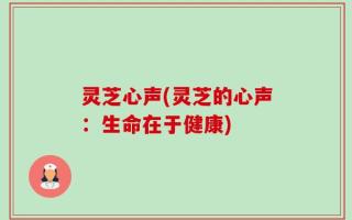 灵芝心声(灵芝的心声：生命在于健康)
