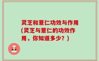 灵芝和薏仁功效与作用(灵芝与薏仁的功效作用，你知道多少？)