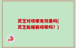 灵芝对咳嗽有效果吗(灵芝能缓解咳嗽吗？)