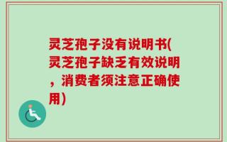 灵芝孢子没有说明书(灵芝孢子缺乏有效说明，消费者须注意正确使用)