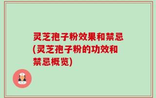 灵芝孢子粉效果和禁忌(灵芝孢子粉的功效和禁忌概览)