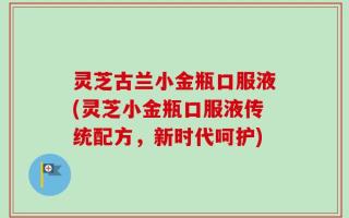 灵芝古兰小金瓶口服液(灵芝小金瓶口服液传统配方，新时代呵护)