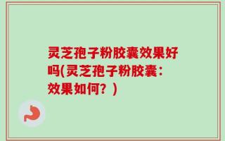 灵芝孢子粉胶囊效果好吗(灵芝孢子粉胶囊：效果如何？)