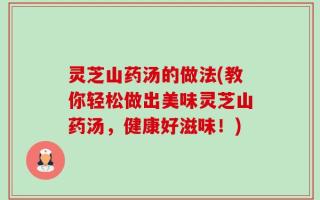 灵芝山药汤的做法(教你轻松做出美味灵芝山药汤，健康好滋味！)