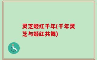 灵芝姬红千年(千年灵芝与姬红共舞)