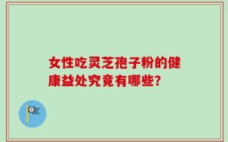 女性吃灵芝孢子粉的健康益处究竟有哪些？