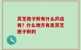 灵芝孢子粉有什么药店有？什么地方有卖灵芝孢子粉的