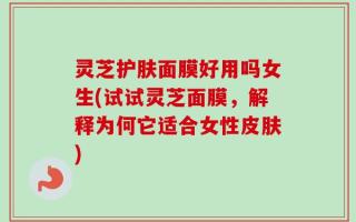 灵芝护肤面膜好用吗女生(试试灵芝面膜，解释为何它适合女性皮肤)