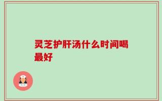 灵芝护肝汤什么时间喝最好