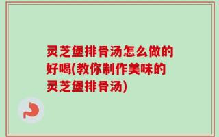灵芝堡排骨汤怎么做的好喝(教你制作美味的灵芝堡排骨汤)