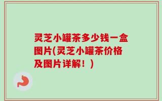 灵芝小罐茶多少钱一盒图片(灵芝小罐茶价格及图片详解！)