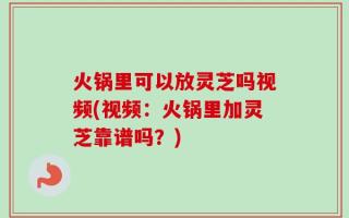 火锅里可以放灵芝吗视频(视频：火锅里加灵芝靠谱吗？)
