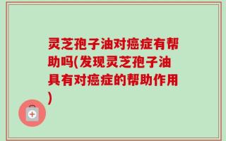 灵芝孢子油对癌症有帮助吗(发现灵芝孢子油具有对癌症的帮助作用)